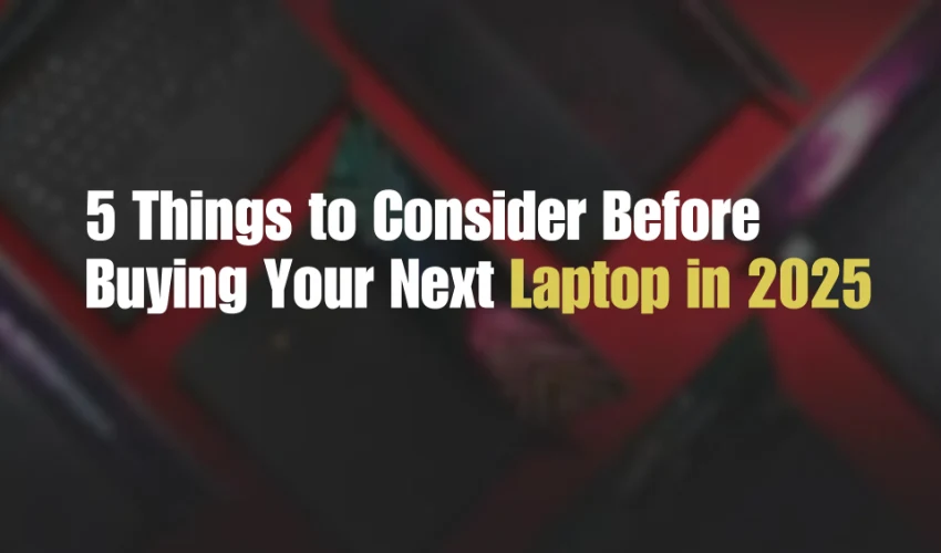 5 Things to Consider Before Buying Your Next Laptop in 2025 5 Things to Consider Before Buying Your Next Laptop in 2025